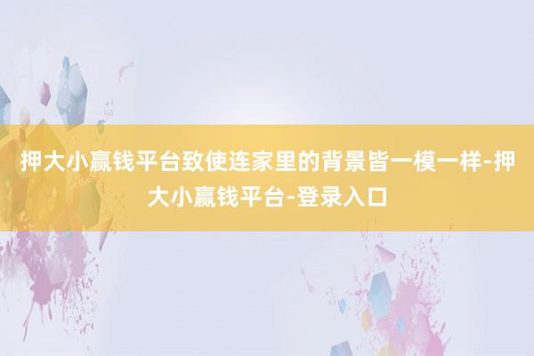 押大小赢钱平台致使连家里的背景皆一模一样-押大小赢钱平台-登录入口