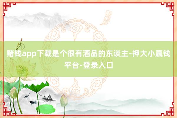 赌钱app下载是个很有酒品的东谈主-押大小赢钱平台-登录入口