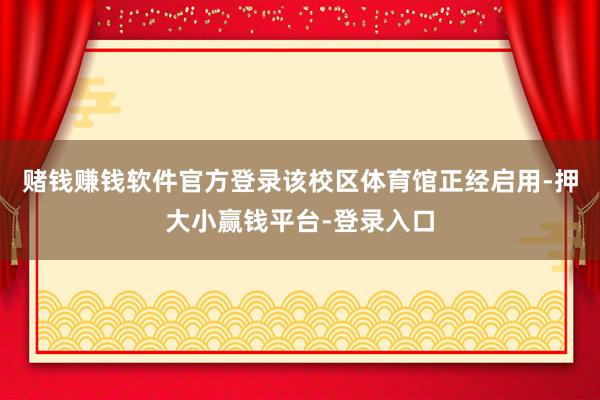 赌钱赚钱软件官方登录该校区体育馆正经启用-押大小赢钱平台-登录入口