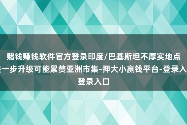 赌钱赚钱软件官方登录印度/巴基斯坦不厚实地点进一步升级可能累赘亚洲市集-押大小赢钱平台-登录入口