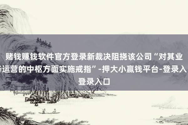 赌钱赚钱软件官方登录新裁决阻挠该公司“对其业务运营的中枢方面实施戒指”-押大小赢钱平台-登录入口
