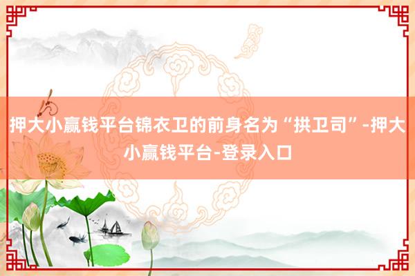 押大小赢钱平台锦衣卫的前身名为“拱卫司”-押大小赢钱平台-登录入口
