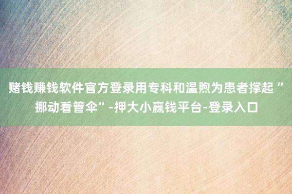 赌钱赚钱软件官方登录用专科和温煦为患者撑起“挪动看管伞”-押大小赢钱平台-登录入口