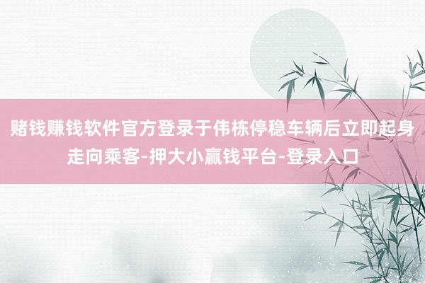 赌钱赚钱软件官方登录于伟栋停稳车辆后立即起身走向乘客-押大小赢钱平台-登录入口