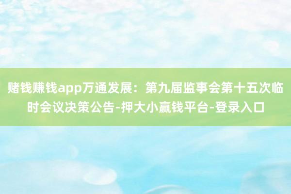 赌钱赚钱app万通发展：第九届监事会第十五次临时会议决策公告-押大小赢钱平台-登录入口