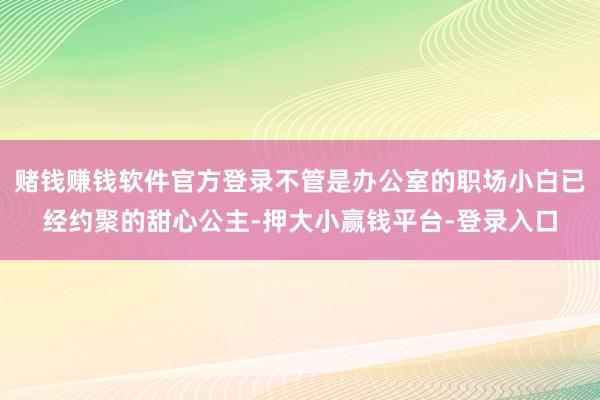 赌钱赚钱软件官方登录不管是办公室的职场小白已经约聚的甜心公主-押大小赢钱平台-登录入口